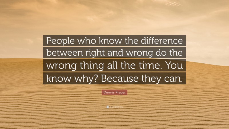 Dennis Prager Quote: “People who know the difference between right and wrong do the wrong thing all the time. You know why? Because they can.”