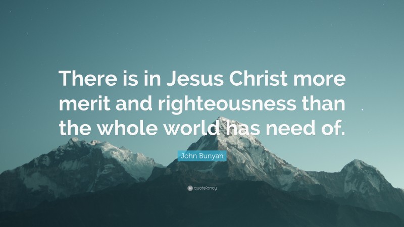 John Bunyan Quote: “There is in Jesus Christ more merit and righteousness than the whole world has need of.”