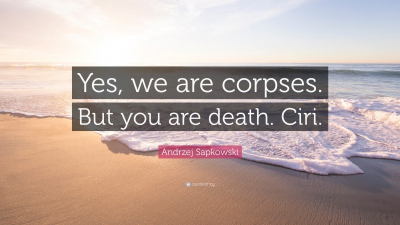 Andrzej Sapkowski Quote: “Yes, we are corpses. But you are death. Ciri.”