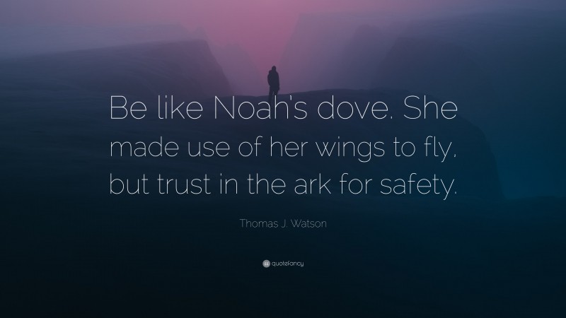 Thomas J. Watson Quote: “Be like Noah’s dove. She made use of her wings to fly, but trust in the ark for safety.”