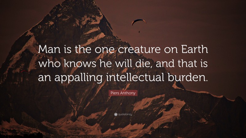 Piers Anthony Quote: “Man is the one creature on Earth who knows he will die, and that is an appalling intellectual burden.”