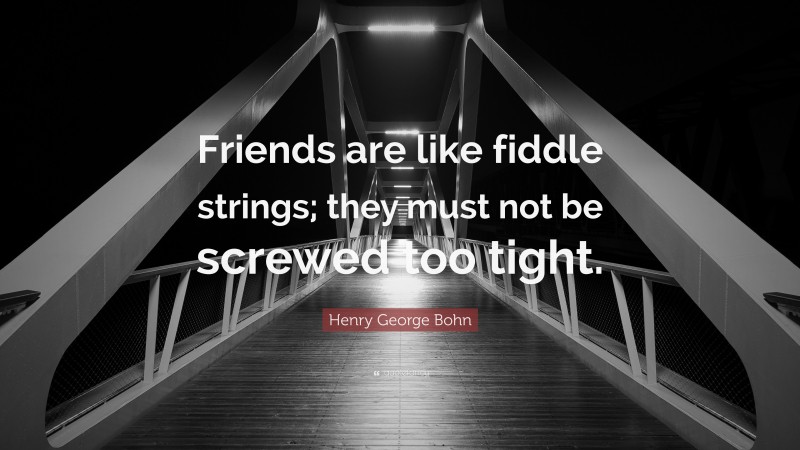 Henry George Bohn Quote: “Friends are like fiddle strings; they must not be screwed too tight.”
