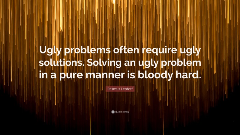 Rasmus Lerdorf Quote: “Ugly problems often require ugly solutions. Solving an ugly problem in a pure manner is bloody hard.”
