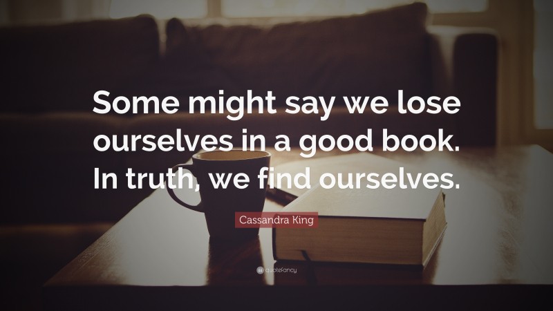 Cassandra King Quote: “Some might say we lose ourselves in a good book. In truth, we find ourselves.”