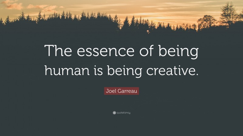 Joel Garreau Quote: “The essence of being human is being creative.”
