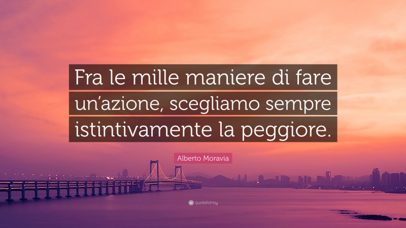 Alberto Moravia Quote: “Fra le mille maniere di fare un’azione, scegliamo sempre istintivamente la peggiore.”