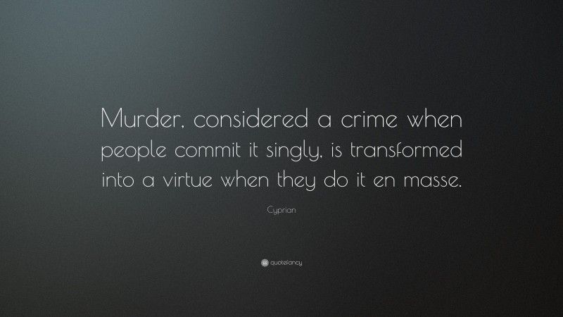 Cyprian Quote: “Murder, considered a crime when people commit it singly, is transformed into a virtue when they do it en masse.”