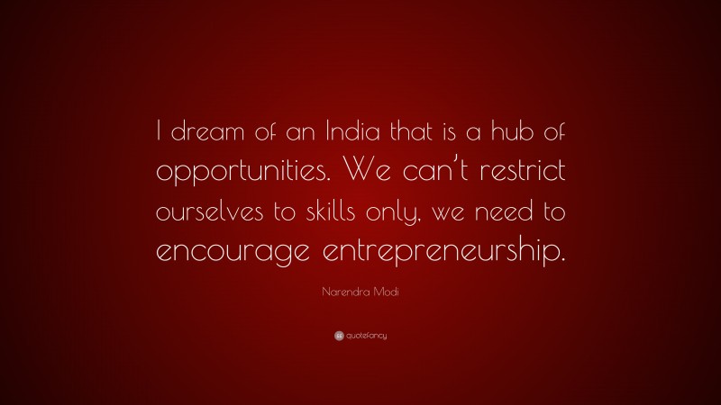 Narendra Modi Quote: “I dream of an India that is a hub of opportunities. We can’t restrict ourselves to skills only, we need to encourage entrepreneurship.”