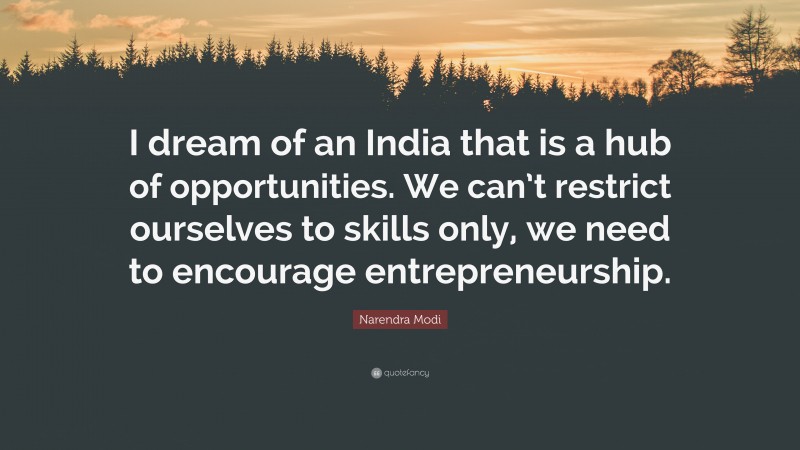 Narendra Modi Quote: “I dream of an India that is a hub of opportunities. We can’t restrict ourselves to skills only, we need to encourage entrepreneurship.”