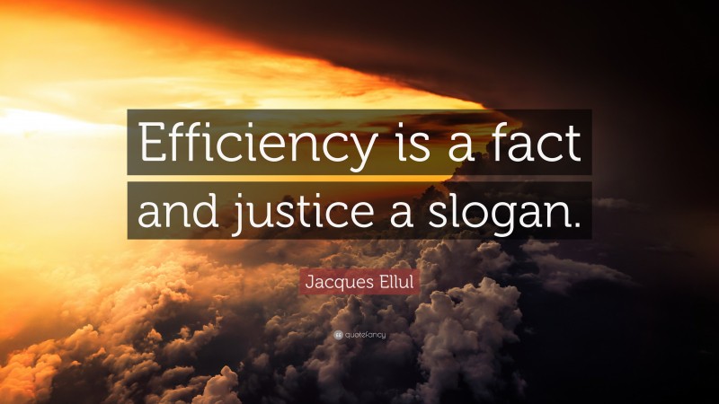 Jacques Ellul Quote: “Efficiency is a fact and justice a slogan.”