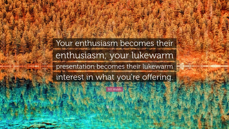 Bill Walsh Quote: “Your enthusiasm becomes their enthusiasm; your lukewarm presentation becomes their lukewarm interest in what you’re offering.”