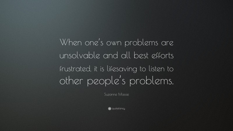 Suzanne Massie Quote: “When one’s own problems are unsolvable and all best efforts frustrated, it is lifesaving to listen to other people’s problems.”