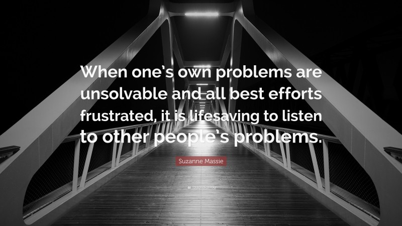 Suzanne Massie Quote: “When one’s own problems are unsolvable and all best efforts frustrated, it is lifesaving to listen to other people’s problems.”