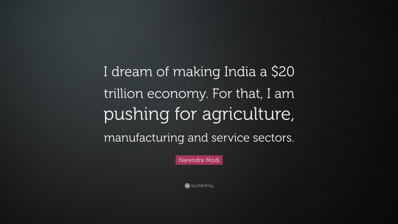 Narendra Modi Quote: “I dream of making India a $20 trillion economy. For that, I am pushing for agriculture, manufacturing and service sectors.”