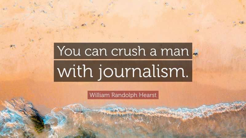 William Randolph Hearst Quote: “You can crush a man with journalism.”