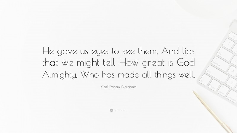 Cecil Frances Alexander Quote: “He gave us eyes to see them, And lips that we might tell How great is God Almighty, Who has made all things well.”