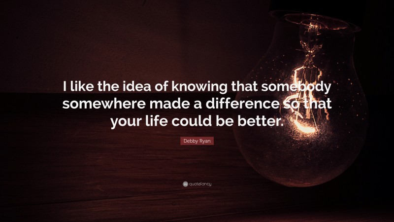 Debby Ryan Quote: “I like the idea of knowing that somebody somewhere made a difference so that your life could be better.”