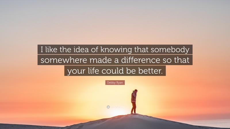 Debby Ryan Quote: “I like the idea of knowing that somebody somewhere made a difference so that your life could be better.”