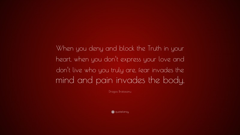 Dragos Bratasanu Quote: “When you deny and block the Truth in your heart, when you don’t express your love and don’t live who you truly are, fear invades the mind and pain invades the body.”