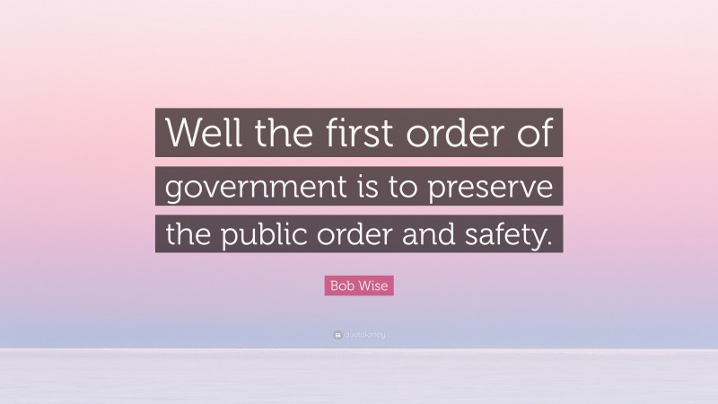 Bob Wise Quote: “Well the first order of government is to preserve the public order and safety.”