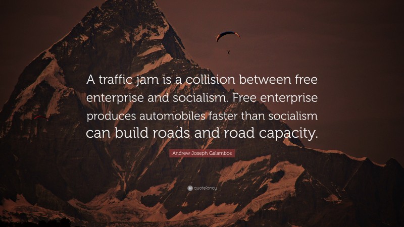 Andrew Joseph Galambos Quote: “A traffic jam is a collision between free enterprise and socialism. Free enterprise produces automobiles faster than socialism can build roads and road capacity.”