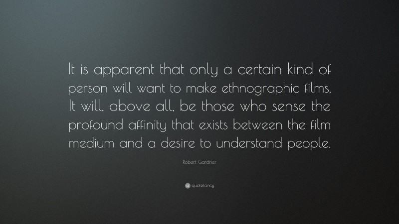 Robert Gardner Quote: “It is apparent that only a certain kind of person will want to make ethnographic films, It will, above all, be those who sense the profound affinity that exists between the film medium and a desire to understand people.”
