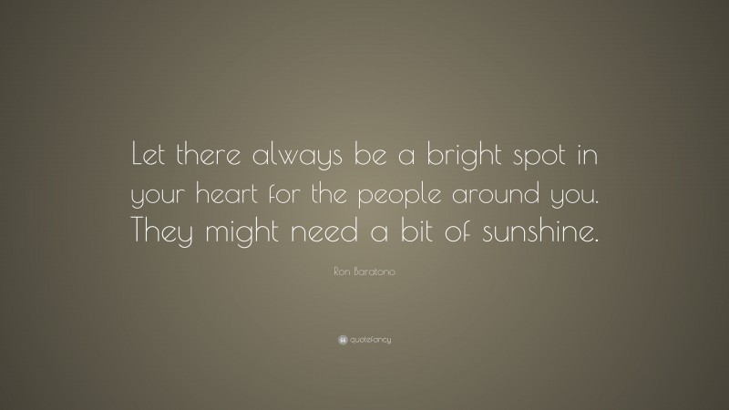 Ron Baratono Quote: “Let there always be a bright spot in your heart for the people around you. They might need a bit of sunshine.”