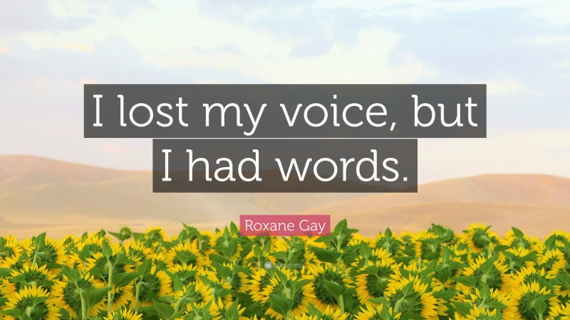 Roxane Gay Quote: “I lost my voice, but I had words.”