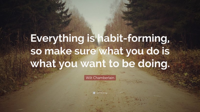 Wilt Chamberlain Quote: “Everything is habit-forming, so make sure what you do is what you want to be doing.”
