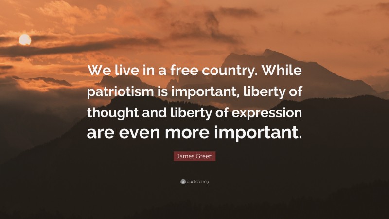 James Green Quote: “We live in a free country. While patriotism is important, liberty of thought and liberty of expression are even more important.”