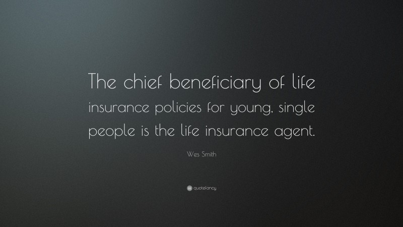 Wes Smith Quote: “The chief beneficiary of life insurance policies for young, single people is the life insurance agent.”