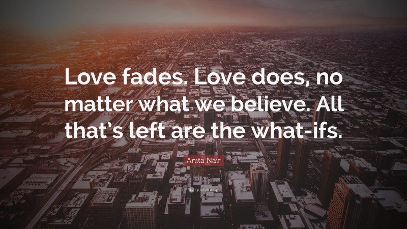 Anita Nair Quote: “Love fades. Love does, no matter what we believe. All that’s left are the what-ifs.”