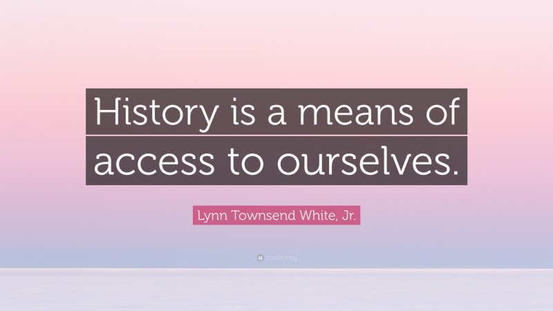 Lynn Townsend White, Jr. Quote: “History is a means of access to ourselves.”