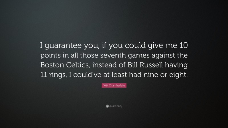 Wilt Chamberlain Quote: “I guarantee you, if you could give me 10 points in all those seventh games against the Boston Celtics, instead of Bill Russell having 11 rings, I could’ve at least had nine or eight.”