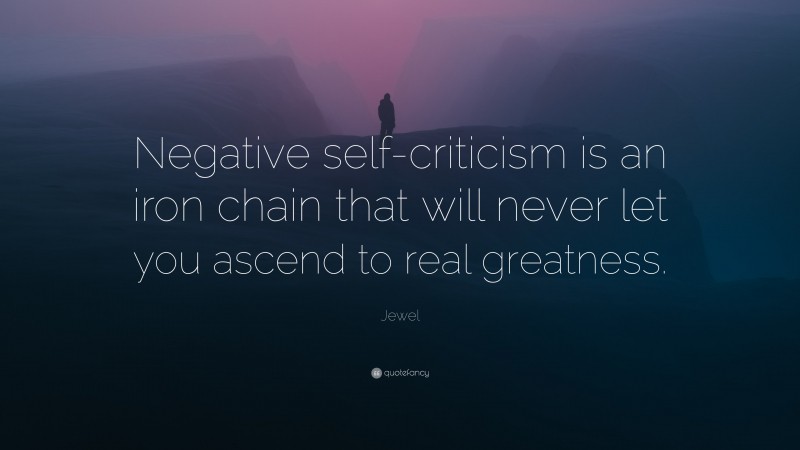 Jewel Quote: “Negative self-criticism is an iron chain that will never let you ascend to real greatness.”