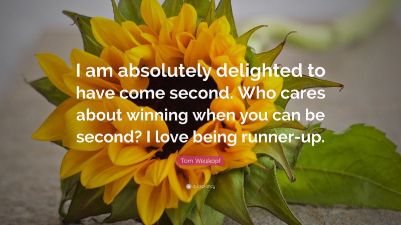 Tom Weiskopf Quote: “I am absolutely delighted to have come second. Who cares about winning when you can be second? I love being runner-up.”