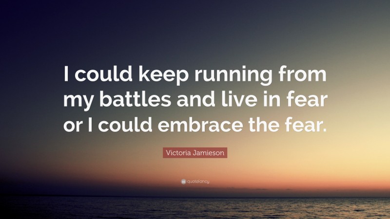 Victoria Jamieson Quote: “I could keep running from my battles and live in fear or I could embrace the fear.”