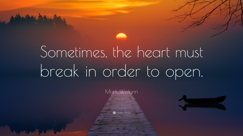 Mark Wolynn Quote: “Sometimes, the heart must break in order to open.”