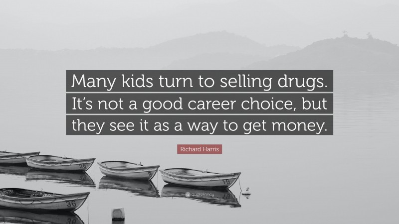 Richard Harris Quote: “Many kids turn to selling drugs. It’s not a good career choice, but they see it as a way to get money.”