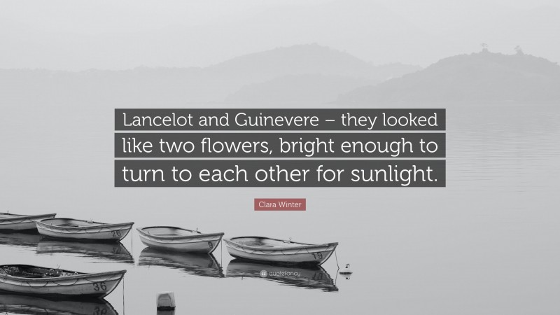 Clara Winter Quote: “Lancelot and Guinevere – they looked like two flowers, bright enough to turn to each other for sunlight.”