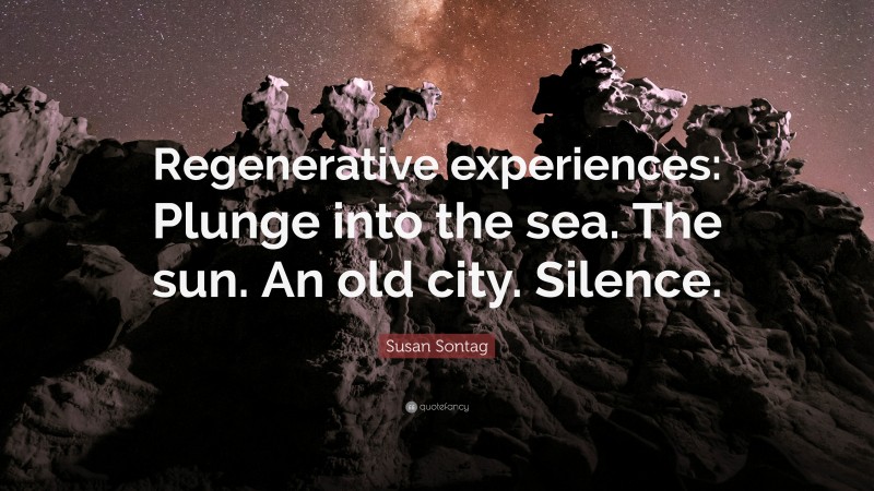 Susan Sontag Quote: “Regenerative experiences: Plunge into the sea. The sun. An old city. Silence.”