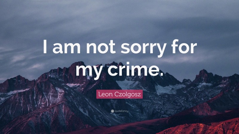 Leon Czolgosz Quote: “I am not sorry for my crime.”
