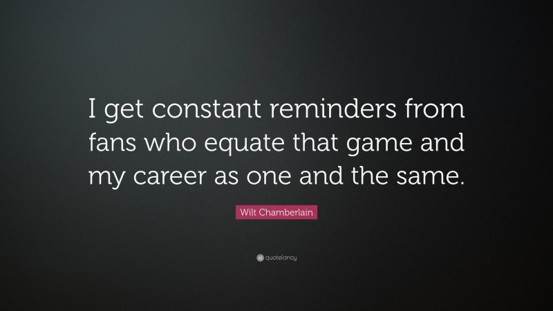 Wilt Chamberlain Quote: “I get constant reminders from fans who equate that game and my career as one and the same.”