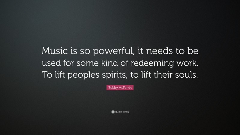 Bobby McFerrin Quote: “Music is so powerful, it needs to be used for some kind of redeeming work. To lift peoples spirits, to lift their souls.”