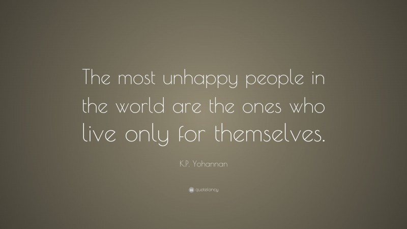 K.P. Yohannan Quote: “The most unhappy people in the world are the ones who live only for themselves.”