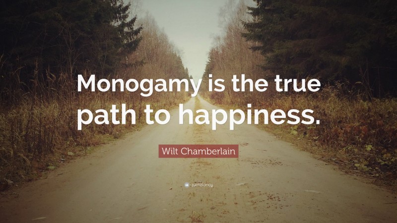 Wilt Chamberlain Quote: “Monogamy is the true path to happiness.”