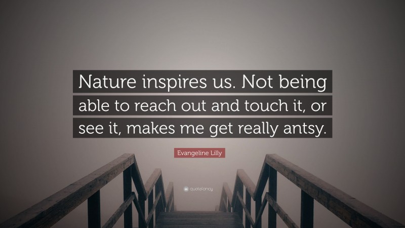 Evangeline Lilly Quote: “Nature inspires us. Not being able to reach out and touch it, or see it, makes me get really antsy.”