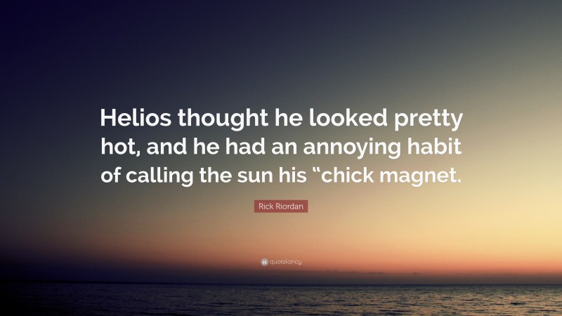 Rick Riordan Quote: “Helios thought he looked pretty hot, and he had an annoying habit of calling the sun his “chick magnet.”