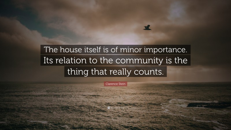 Clarence Stein Quote: “The house itself is of minor importance. Its relation to the community is the thing that really counts.”