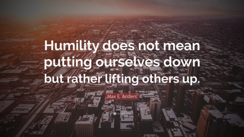 Max E. Anders Quote: “Humility does not mean putting ourselves down but rather lifting others up.”